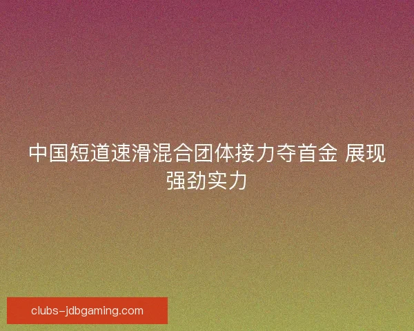 中国短道速滑混合团体接力夺首金 展现强劲实力
