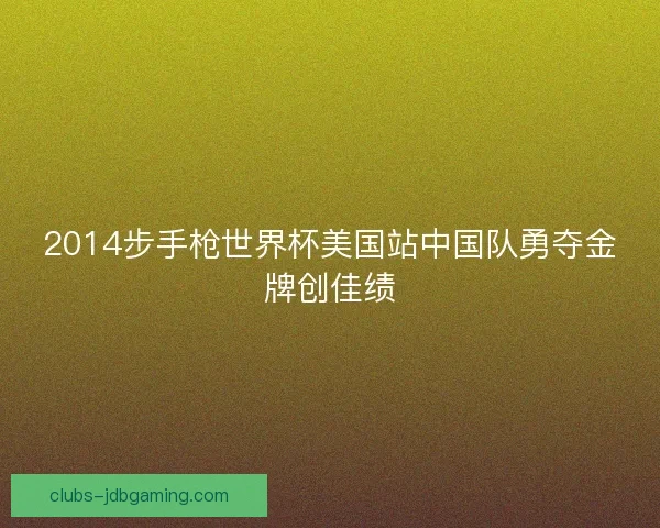 2014步手枪世界杯美国站中国队勇夺金牌创佳绩