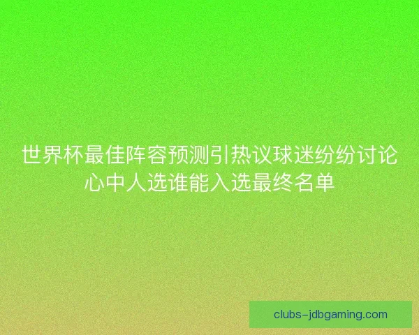 世界杯最佳阵容预测引热议球迷纷纷讨论心中人选谁能入选最终名单